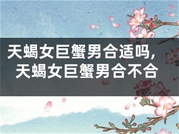 天蝎女巨蟹男合适吗,天蝎女巨蟹男合不合