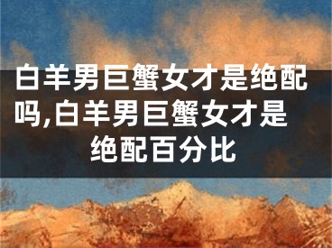 白羊男巨蟹女才是绝配吗,白羊男巨蟹女才是绝配百分比