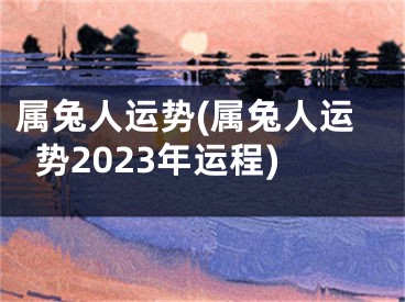 属兔人运势(属兔人运势2023年运程)