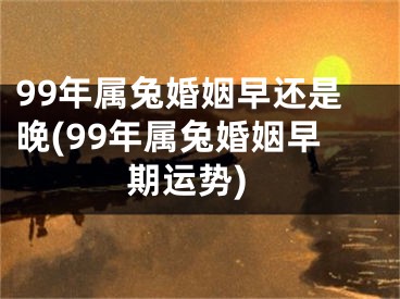 99年属兔婚姻早还是晚(99年属兔婚姻早期运势)