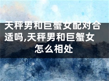 天秤男和巨蟹女配对合适吗,天秤男和巨蟹女怎么相处