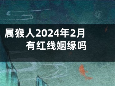 属猴人2024年2月有红线姻缘吗