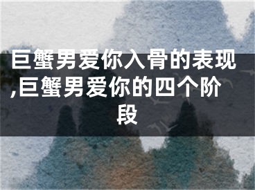 巨蟹男爱你入骨的表现,巨蟹男爱你的四个阶段