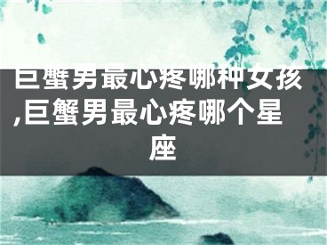 巨蟹男最心疼哪种女孩,巨蟹男最心疼哪个星座