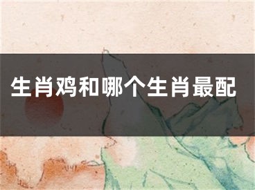 生肖鸡和哪个生肖最配