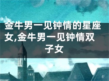 金牛男一见钟情的星座女,金牛男一见钟情双子女