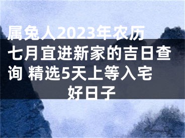 属兔人2023年农历七月宜进新家的吉日查询 精选5天上等入宅好日子