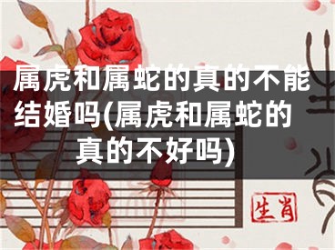 属虎和属蛇的真的不能结婚吗(属虎和属蛇的真的不好吗)