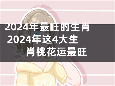 2024年最旺的生肖 2024年这4大生肖桃花运最旺