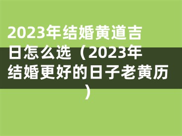 2023年结婚黄道吉日怎么选（2023年结婚更好的日子老黄历）