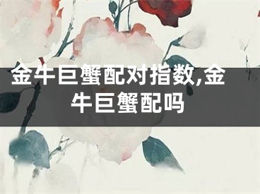 金牛巨蟹配对指数,金牛巨蟹配吗