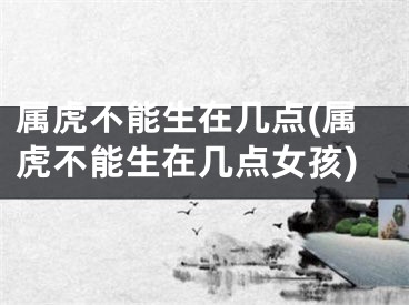 属虎不能生在几点(属虎不能生在几点女孩)