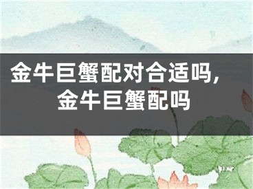 金牛巨蟹配对合适吗,金牛巨蟹配吗