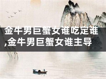 金牛男巨蟹女谁吃定谁,金牛男巨蟹女谁主导