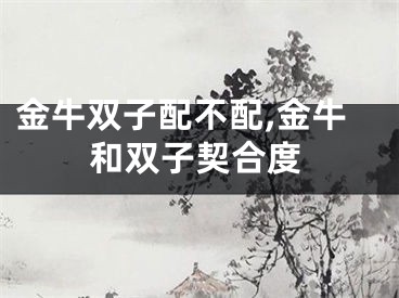 金牛双子配不配,金牛和双子契合度