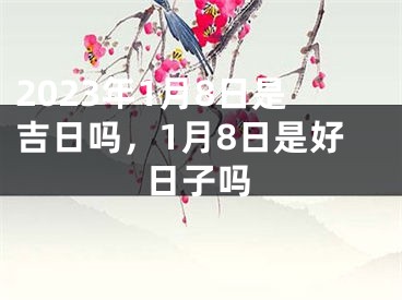 2023年1月8日是吉日吗，1月8日是好日子吗