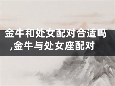 金牛和处女配对合适吗,金牛与处女座配对