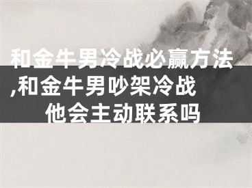 和金牛男冷战必赢方法,和金牛男吵架冷战 他会主动联系吗
