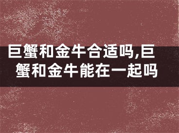 巨蟹和金牛合适吗,巨蟹和金牛能在一起吗