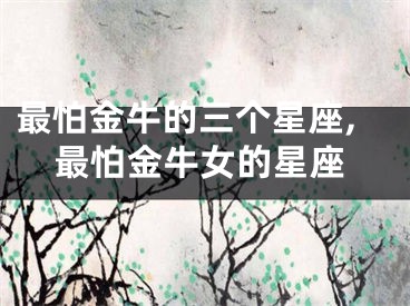 最怕金牛的三个星座,最怕金牛女的星座