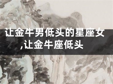 让金牛男低头的星座女,让金牛座低头