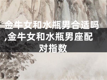 金牛女和水瓶男合适吗,金牛女和水瓶男座配对指数