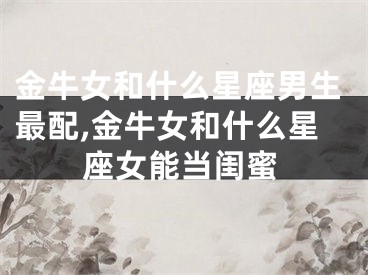 金牛女和什么星座男生最配,金牛女和什么星座女能当闺蜜