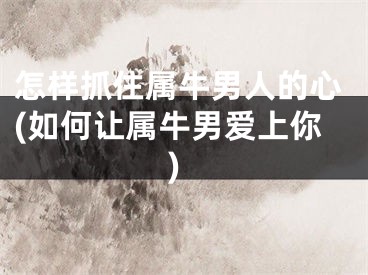 怎样抓住属牛男人的心(如何让属牛男爱上你)