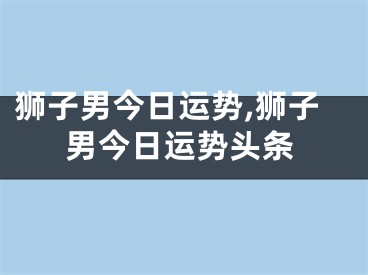 狮子男今日运势,狮子男今日运势头条