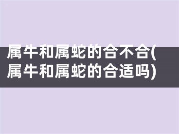 属牛和属蛇的合不合(属牛和属蛇的合适吗)