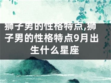 狮子男的性格特点,狮子男的性格特点9月出生什么星座