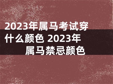 2023年属马考试穿什么颜色 2023年属马禁忌颜色