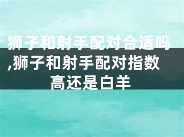 狮子和射手配对合适吗,狮子和射手配对指数高还是白羊