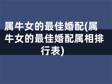 属牛女的最佳婚配(属牛女的最佳婚配属相排行表)