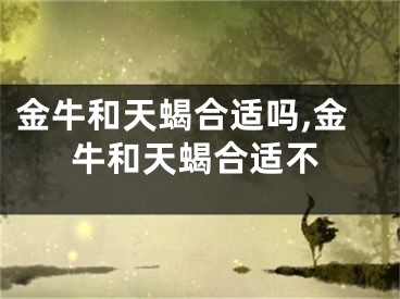金牛和天蝎合适吗,金牛和天蝎合适不