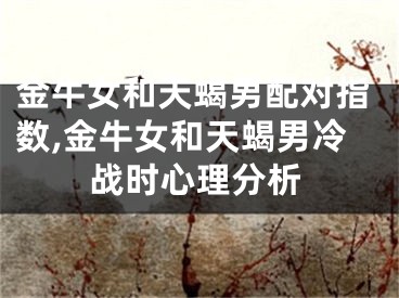金牛女和天蝎男配对指数,金牛女和天蝎男冷战时心理分析
