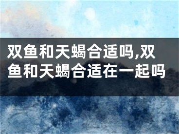 双鱼和天蝎合适吗,双鱼和天蝎合适在一起吗