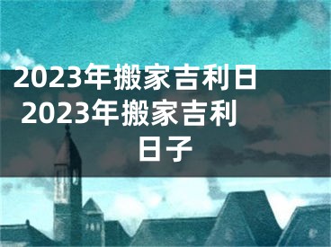 2023年搬家吉利日 2023年搬家吉利日子