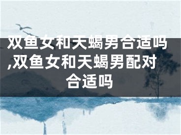 双鱼女和天蝎男合适吗,双鱼女和天蝎男配对合适吗