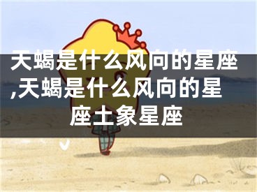 天蝎是什么风向的星座,天蝎是什么风向的星座土象星座