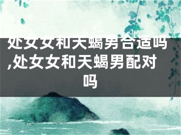 处女女和天蝎男合适吗,处女女和天蝎男配对吗