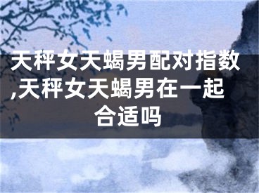 天秤女天蝎男配对指数,天秤女天蝎男在一起合适吗