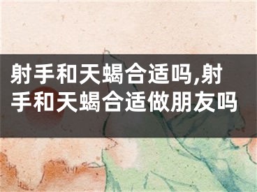 射手和天蝎合适吗,射手和天蝎合适做朋友吗