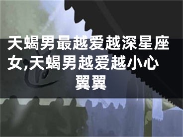 天蝎男最越爱越深星座女,天蝎男越爱越小心翼翼