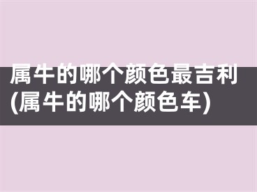 属牛的哪个颜色最吉利(属牛的哪个颜色车)