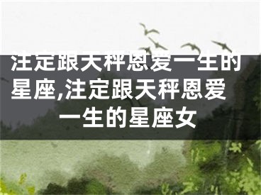 注定跟天秤恩爱一生的星座,注定跟天秤恩爱一生的星座女