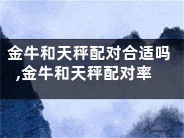 金牛和天秤配对合适吗,金牛和天秤配对率