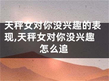 天秤女对你没兴趣的表现,天秤女对你没兴趣怎么追