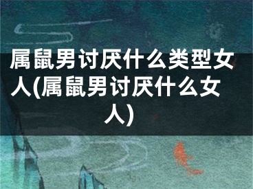 属鼠男讨厌什么类型女人(属鼠男讨厌什么女人)