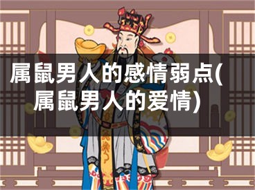 属鼠男人的感情弱点(属鼠男人的爱情)